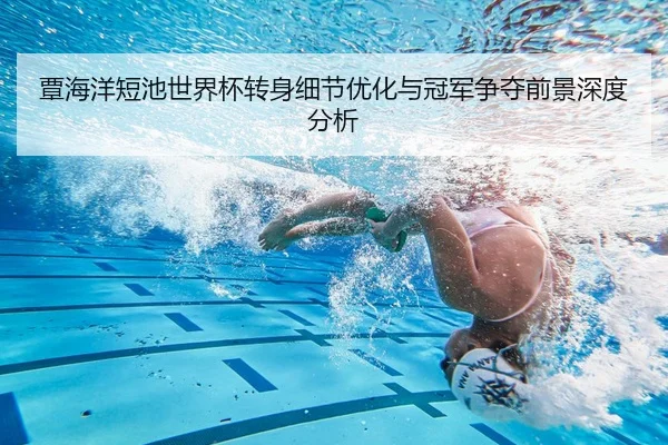 覃海洋短池世界杯转身细节优化与冠军争夺前景深度分析